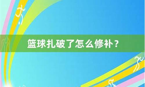 篮球扎破能修补吗,篮球扎破能修补吗视频